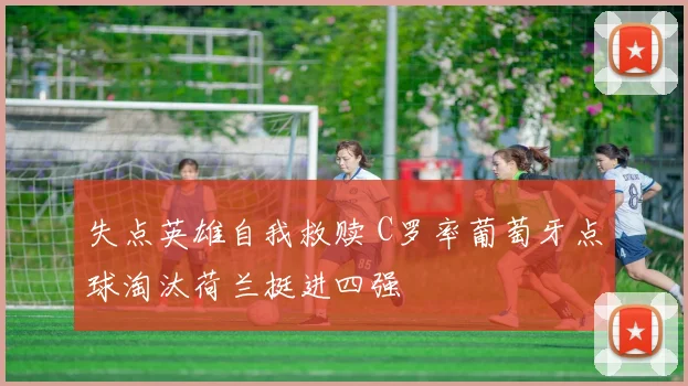 失点英雄自我救赎 C罗率葡萄牙点球淘汰荷兰挺进四强