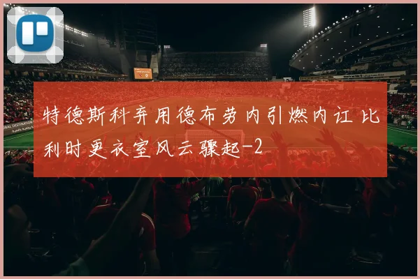特德斯科弃用德布劳内引燃内讧 比利时更衣室风云骤起