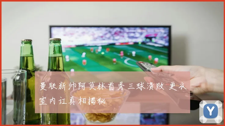 曼联新帅阿莫林首秀三球溃败 更衣室内讧真相揭秘