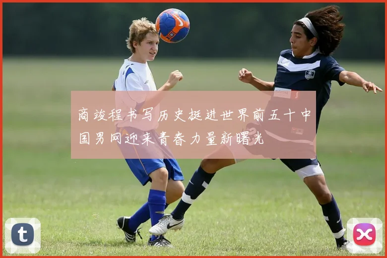商竣程书写历史挺进世界前五十中国男网迎来青春力量新曙光