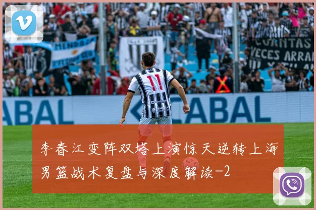 李春江变阵双塔上演惊天逆转上海男篮战术复盘与深度解读
