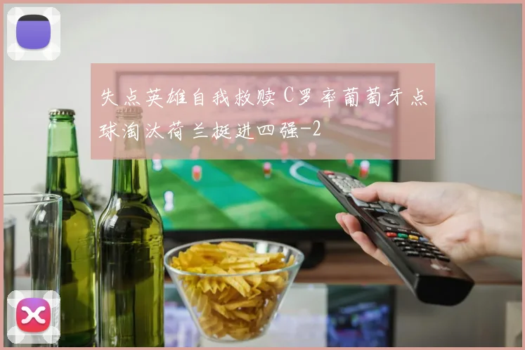 失点英雄自我救赎 C罗率葡萄牙点球淘汰荷兰挺进四强