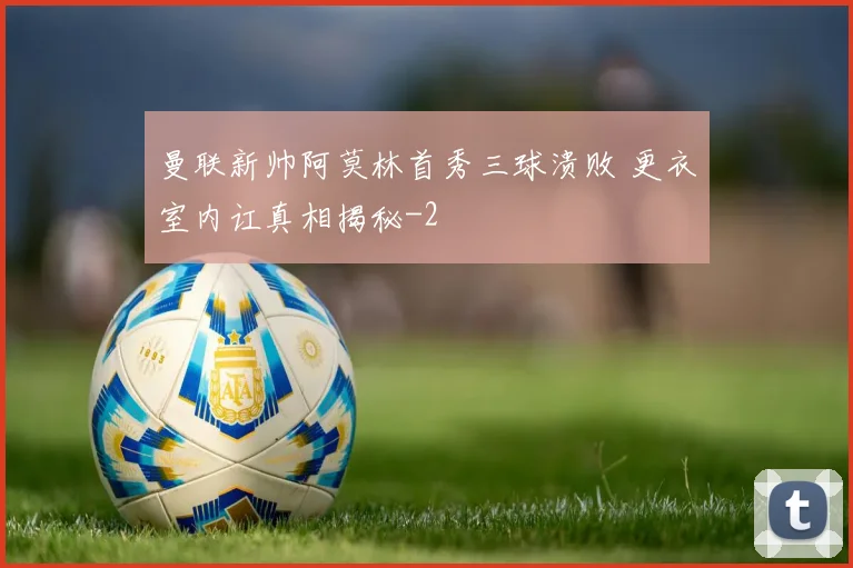 曼联新帅阿莫林首秀三球溃败 更衣室内讧真相揭秘