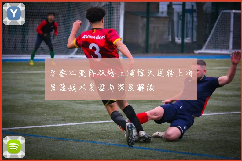 李春江变阵双塔上演惊天逆转上海男篮战术复盘与深度解读