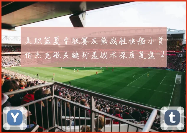美职篮夏季联赛灰熊战胜快船小贾伦杰克逊关键封盖战术深度复盘