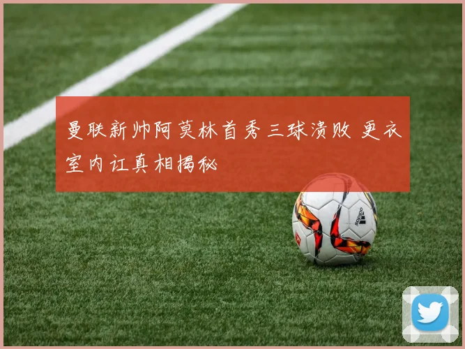 曼联新帅阿莫林首秀三球溃败 更衣室内讧真相揭秘
