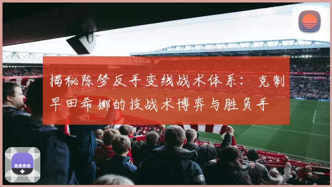 揭秘陈梦反手变线战术体系：克制早田希娜的技战术博弈与胜负手