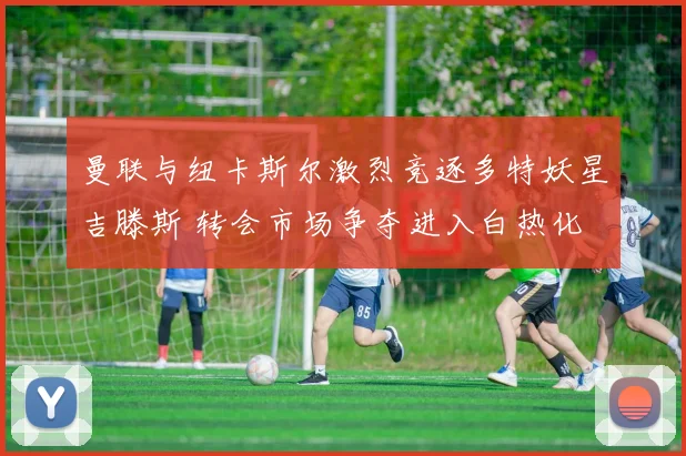 曼联与纽卡斯尔激烈竞逐多特妖星吉滕斯 转会市场争夺进入白热化