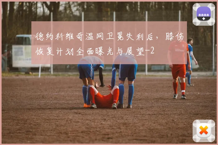 德约科维奇温网卫冕失利后，膝伤恢复计划全面曝光与展望