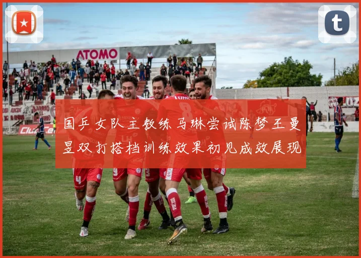 国乒女队主教练马琳尝试陈梦王曼昱双打搭档训练效果初见成效展现潜力