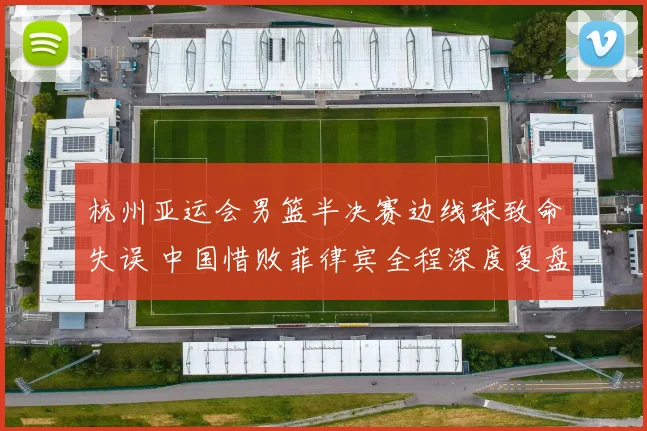 杭州亚运会男篮半决赛边线球致命失误 中国惜败菲律宾全程深度复盘