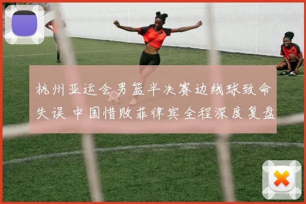 杭州亚运会男篮半决赛边线球致命失误 中国惜败菲律宾全程深度复盘