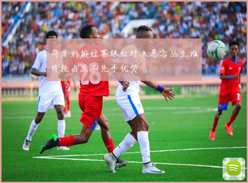 匈牙利排位赛银红对决悬念丛生谁将抢占发车先手优势