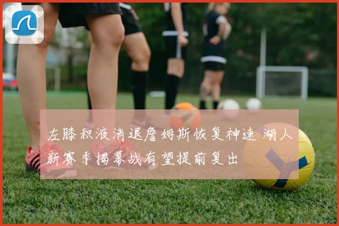 左膝积液消退詹姆斯恢复神速 湖人新赛季揭幕战有望提前复出