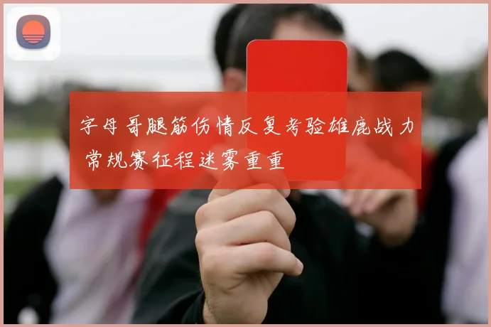 字母哥腿筋伤情反复考验雄鹿战力 常规赛征程迷雾重重