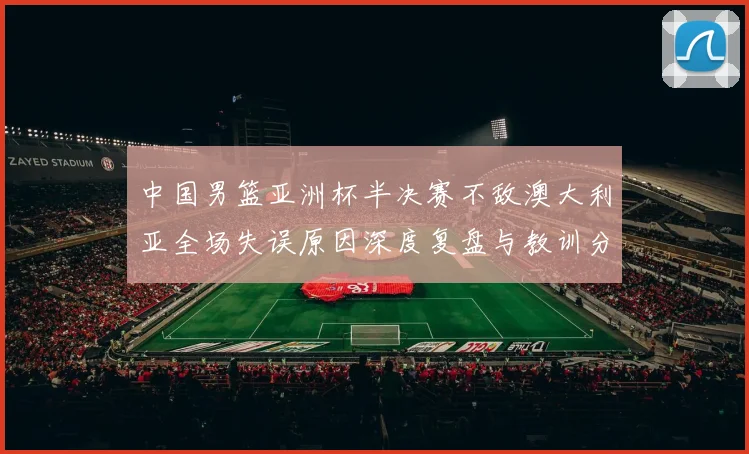 中国男篮亚洲杯半决赛不敌澳大利亚全场失误原因深度复盘与教训分析