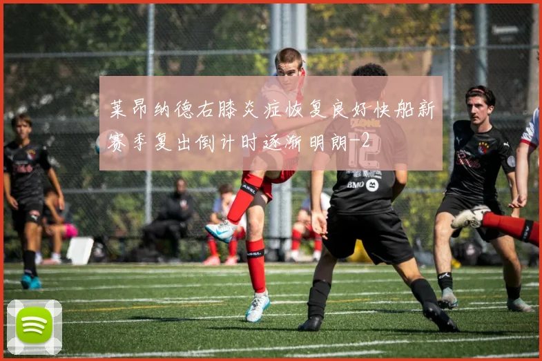 莱昂纳德右膝炎症恢复良好快船新赛季复出倒计时逐渐明朗